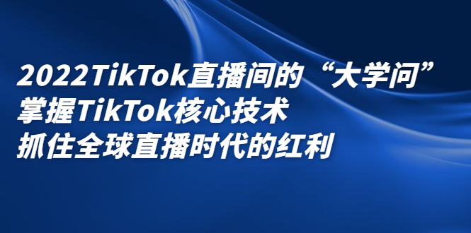 2022TikTok直播间的“大学问”，掌握TikTok核心技术，抓住全球直播时代的红利聚创吧-网创项目资源站-副业项目-创业项目-搞钱项目聚创吧