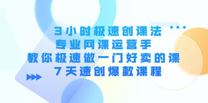 3小时极速创课法，专业网课运营手 教你极速做一门好卖的课 7天速创爆款课程聚创吧-网创项目资源站-副业项目-创业项目-搞钱项目聚创吧
