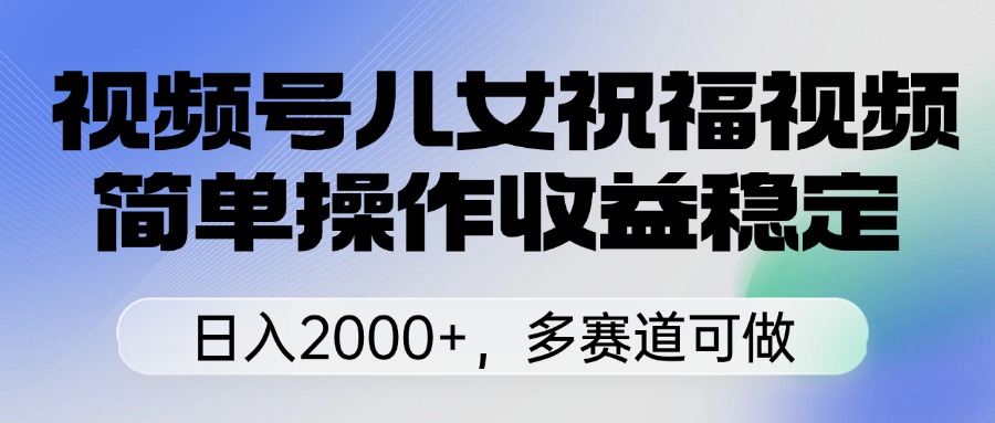 视频号儿女祝福视频，简单操作收益稳定，日入2000+，多赛道可做聚创吧-网创项目资源站-副业项目-创业项目-搞钱项目聚创吧