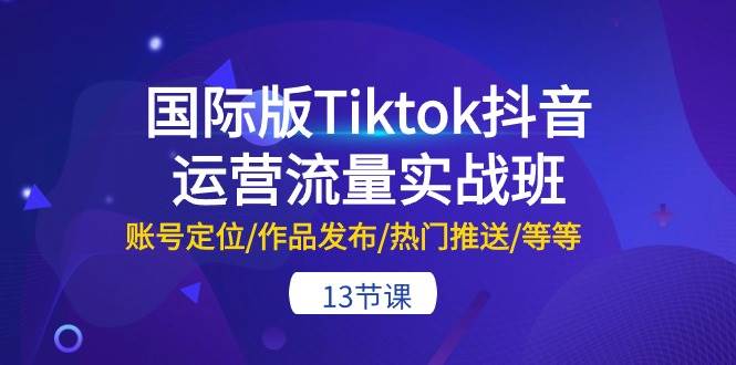 国际版Tiktok抖音运营流量实战班：账号定位/作品发布/热门推送/等等-13节聚创吧-网创项目资源站-副业项目-创业项目-搞钱项目聚创吧