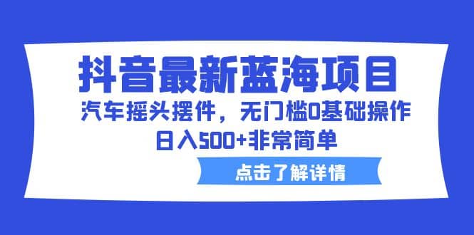 抖音最新蓝海项目，汽车摇头摆件，无门槛0基础操作，日入500+非常简单聚创吧-网创项目资源站-副业项目-创业项目-搞钱项目聚创吧