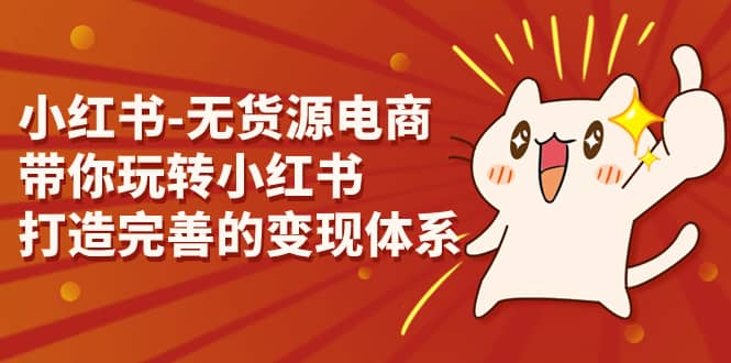 小红书-无货源电商，带你玩转小红书，打造完善的变现体系聚创吧-网创项目资源站-副业项目-创业项目-搞钱项目聚创吧