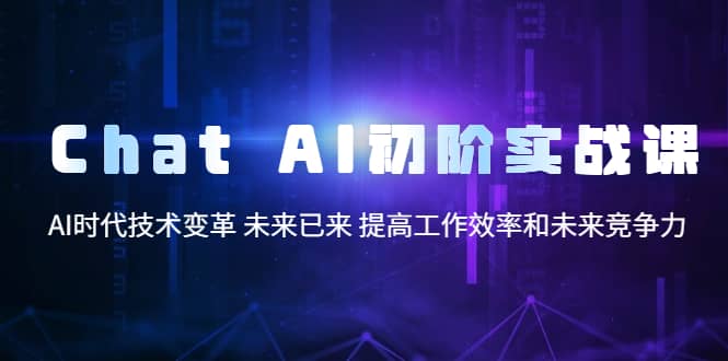 Chat AI初阶实战课，AI时代技术变革 未来已来 提高工作效率和未来竞争力聚创吧-网创项目资源站-副业项目-创业项目-搞钱项目聚创吧