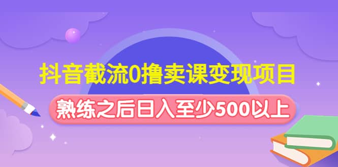 抖音截流0撸卖课变现项目聚创吧-网创项目资源站-副业项目-创业项目-搞钱项目聚创吧