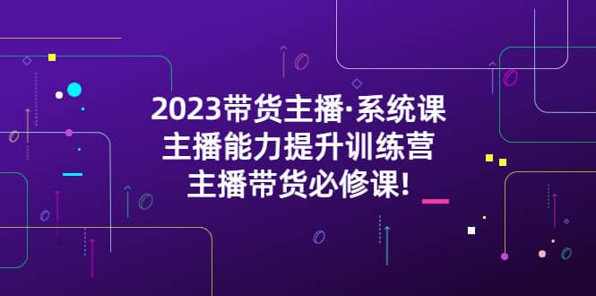 2023带货主播·系统课，主播能力提升训练营，主播带货必修课聚创吧-网创项目资源站-副业项目-创业项目-搞钱项目聚创吧