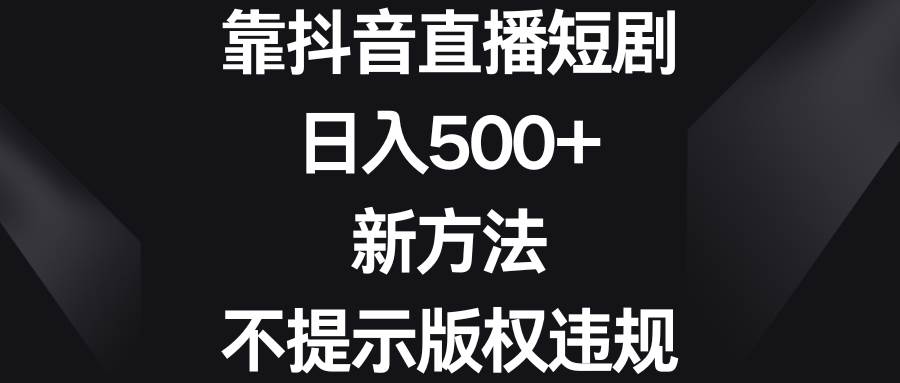 靠抖音直播短剧，日入500+，新方法、不提示版权违规聚创吧-网创项目资源站-副业项目-创业项目-搞钱项目聚创吧