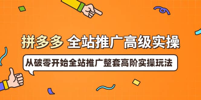 拼多多全站推广高级实操：从破零开始全站推广整套高阶实操玩法聚创吧-网创项目资源站-副业项目-创业项目-搞钱项目聚创吧