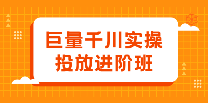 巨量千川实操投放进阶班，投放策略、方案，复盘模型和数据异常全套解决方法聚创吧-网创项目资源站-副业项目-创业项目-搞钱项目聚创吧