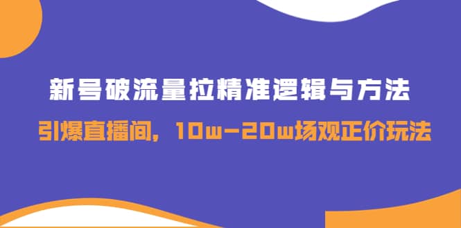 新号破流量拉精准逻辑与方法，引爆直播间，10w-20w场观正价玩法聚创吧-网创项目资源站-副业项目-创业项目-搞钱项目聚创吧