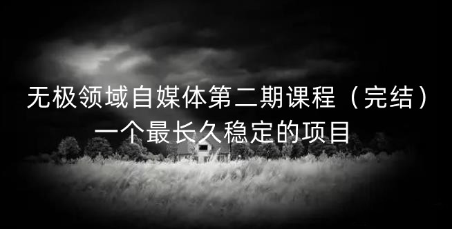 无极领域自媒体第二期课程（完结），一个最长久稳定的项目聚创吧-网创项目资源站-副业项目-创业项目-搞钱项目聚创吧