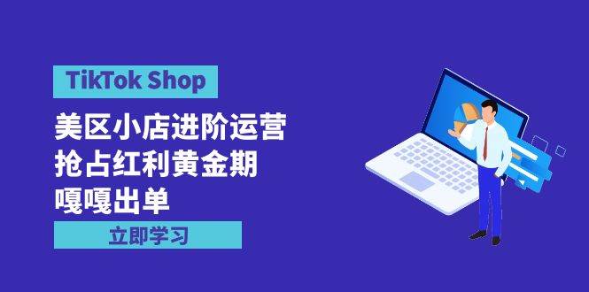TikTok Shop-美区小店进阶运营，抢占红利黄金期 嘎嘎出单（7节课）聚创吧-网创项目资源站-副业项目-创业项目-搞钱项目聚创吧
