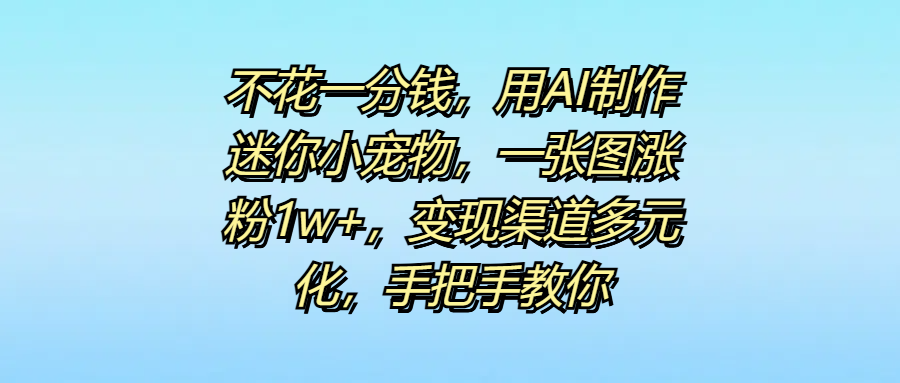 不花一分钱，用AI制作迷你小宠物，一张图涨粉1w+，变现渠道多元化，手把手教你聚创吧-网创项目资源站-副业项目-创业项目-搞钱项目聚创吧
