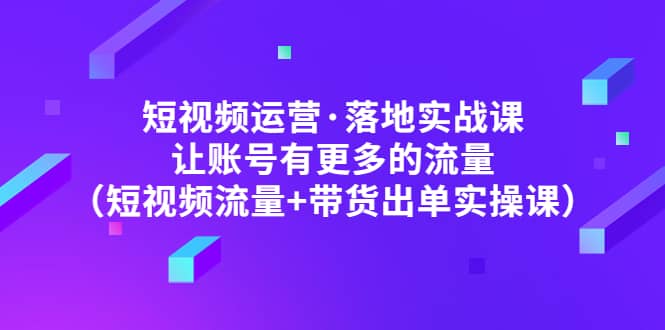 短视频运营·落地实战课 让账号有更多的流量（短视频流量+带货出单实操）聚创吧-网创项目资源站-副业项目-创业项目-搞钱项目聚创吧