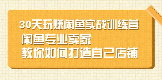 30天玩赚闲鱼实战训练营，闲鱼专业卖家教你如何打造自己店铺聚创吧-网创项目资源站-副业项目-创业项目-搞钱项目聚创吧