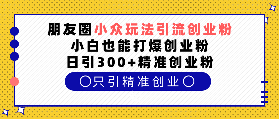 朋友圈小众玩法引流创业粉，小白也能打爆创业粉，日引300+精准创业粉聚创吧-网创项目资源站-副业项目-创业项目-搞钱项目聚创吧