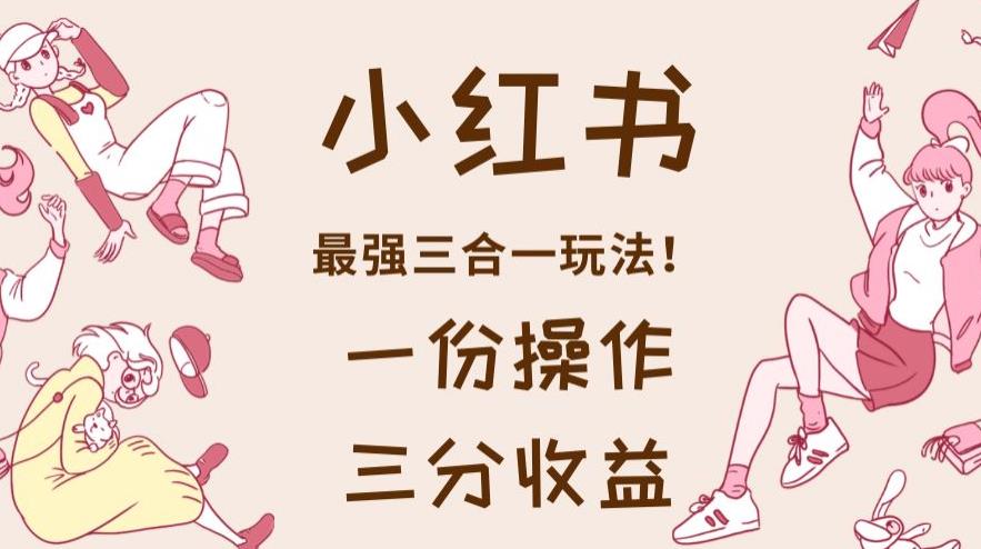 小红书最强三合一玩法，一份操作获得三份收益！【揭秘】聚创吧-网创项目资源站-副业项目-创业项目-搞钱项目聚创吧