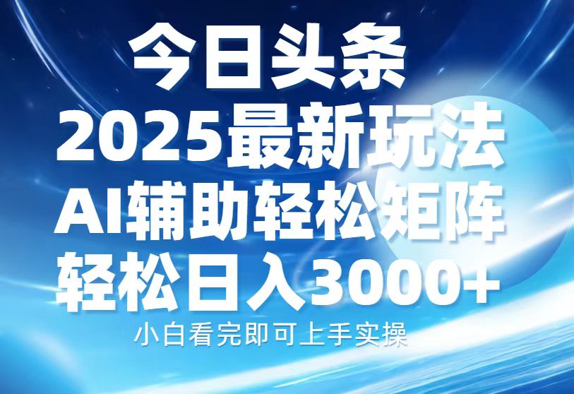 今日头条2025最新玩法，思路简单，复制粘贴，AI辅助，轻松矩阵日入3000+聚创吧-网创项目资源站-副业项目-创业项目-搞钱项目聚创吧