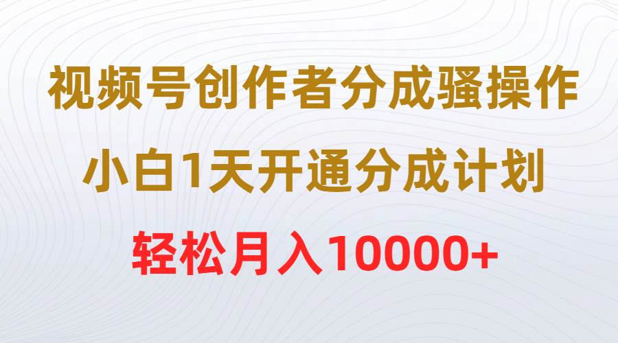 视频号创作者分成骚操作，小白1天开通分成计划，轻松月入10000+聚创吧-网创项目资源站-副业项目-创业项目-搞钱项目聚创吧