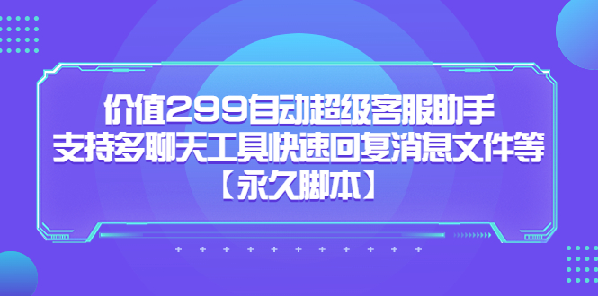 价值299自动超级客服助手，支持多聊天工具快速回复消息文件等聚创吧-网创项目资源站-副业项目-创业项目-搞钱项目聚创吧
