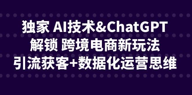 独家 AI技术ChatGPT解锁 跨境电商新玩法，引流获客+数据化运营思维聚创吧-网创项目资源站-副业项目-创业项目-搞钱项目聚创吧