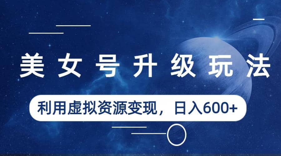 美女号升级玩法，利用虚拟资源变现，日入600+（教程+素材）聚创吧-网创项目资源站-副业项目-创业项目-搞钱项目聚创吧