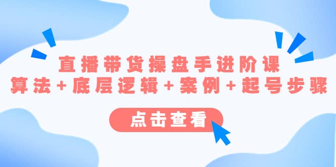 直播带货/操盘手/进阶课，算法+底层逻辑+案例+起号步骤聚创吧-网创项目资源站-副业项目-创业项目-搞钱项目聚创吧