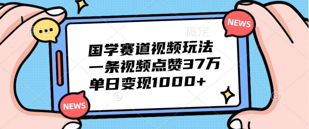 国学赛道视频玩法，单日变现1000+，一条视频点赞37万聚创吧-网创项目资源站-副业项目-创业项目-搞钱项目聚创吧