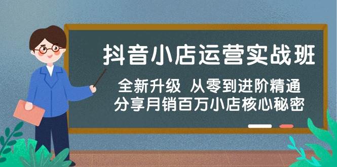 抖音小店运营实战班，全新升级 从零到进阶精通 分享月销百万小店核心秘密聚创吧-网创项目资源站-副业项目-创业项目-搞钱项目聚创吧
