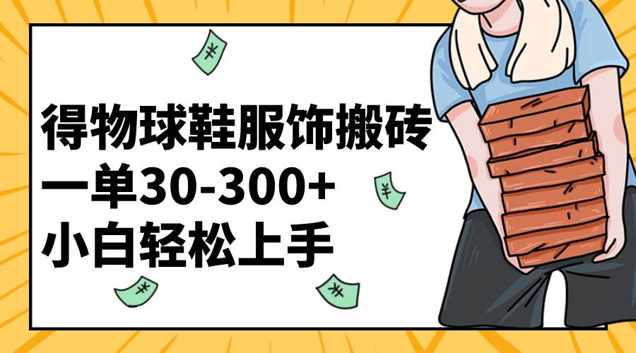 得物球鞋服饰搬砖一单30-300+ 小白轻松上手聚创吧-网创项目资源站-副业项目-创业项目-搞钱项目聚创吧