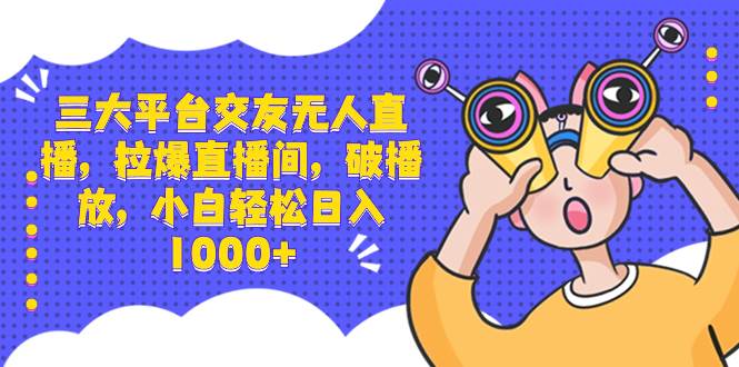 三大平台交友无人直播，拉爆直播间，破播放，小白轻松日入1000+聚创吧-网创项目资源站-副业项目-创业项目-搞钱项目聚创吧