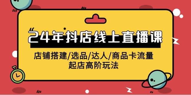 2024年抖店线上直播课，店铺搭建/选品/达人/商品卡流量/起店高阶玩法聚创吧-网创项目资源站-副业项目-创业项目-搞钱项目聚创吧