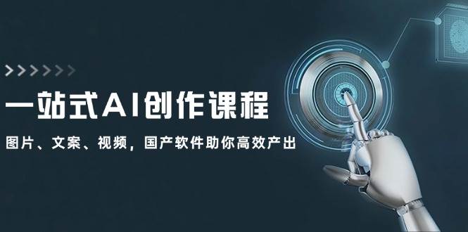 一站式AI创作课程：图片、文案、视频，国产软件助你高效产出聚创吧-网创项目资源站-副业项目-创业项目-搞钱项目聚创吧
