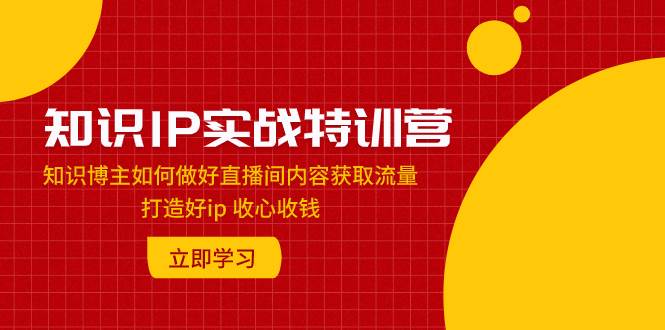 知识IP实战特训营：知识博主如何做好直播间内容获取流量 打造好ip 收心收钱聚创吧-网创项目资源站-副业项目-创业项目-搞钱项目聚创吧
