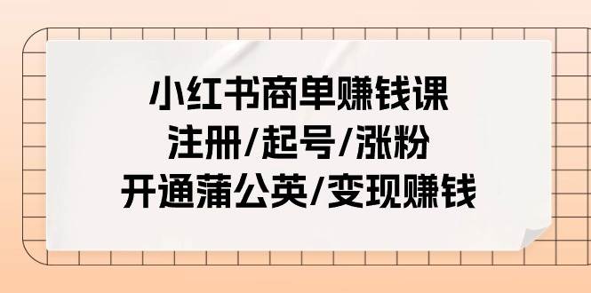 小红书商单赚钱课：注册/起号/涨粉/开通蒲公英/变现赚钱（25节课）聚创吧-网创项目资源站-副业项目-创业项目-搞钱项目聚创吧