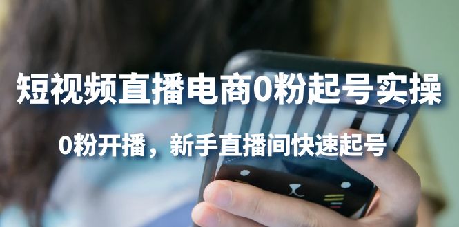 短视频直播电商0粉起号实操，0粉开播，新手直播间快速起号聚创吧-网创项目资源站-副业项目-创业项目-搞钱项目聚创吧