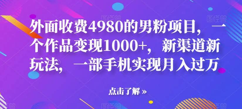 外面收费4980的男粉项目，一个作品变现1000+，新渠道新玩法，一部手机实现月入过万【揭秘】聚创吧-网创项目资源站-副业项目-创业项目-搞钱项目聚创吧