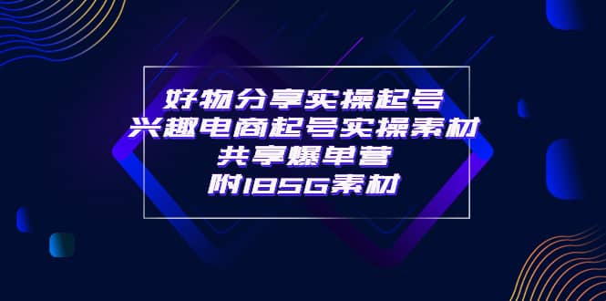 某收费培训·好物分享实操起号 兴趣电商起号实操素材共享爆单营（185G素材)聚创吧-网创项目资源站-副业项目-创业项目-搞钱项目聚创吧
