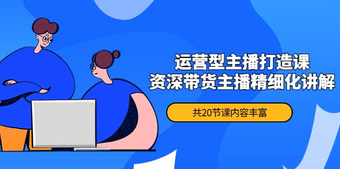月销千万操盘手-运营型主播打造课，资深带货主播精细化讲解（20节课）聚创吧-网创项目资源站-副业项目-创业项目-搞钱项目聚创吧