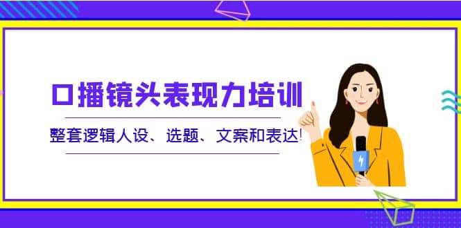 口播镜头表现力培训：整套逻辑人设、选题、文案和表达聚创吧-网创项目资源站-副业项目-创业项目-搞钱项目聚创吧