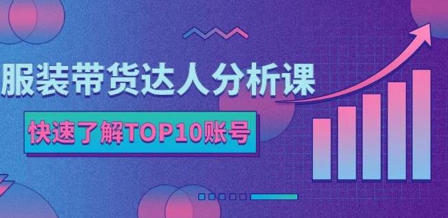 服装带货达人分析课：带你快速了解TOP10账号，玩转服装行业聚创吧-网创项目资源站-副业项目-创业项目-搞钱项目聚创吧
