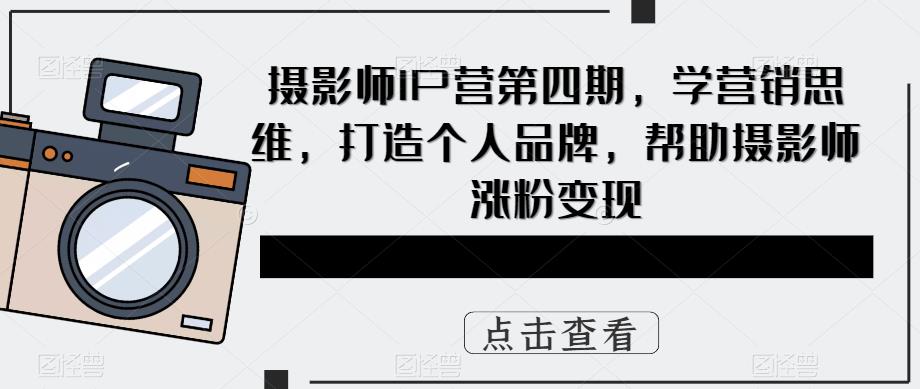 摄影师IP营第4期，学营销思维，打造个人品牌，帮助摄影师涨粉变现聚创吧-网创项目资源站-副业项目-创业项目-搞钱项目聚创吧