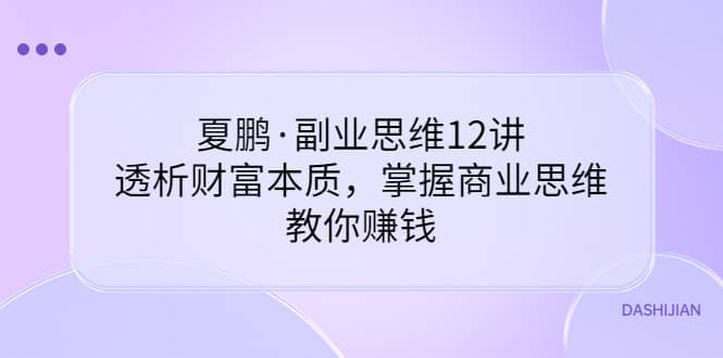 副业思维12讲，透析财富本质，掌握商业思维，教你赚钱聚创吧-网创项目资源站-副业项目-创业项目-搞钱项目聚创吧