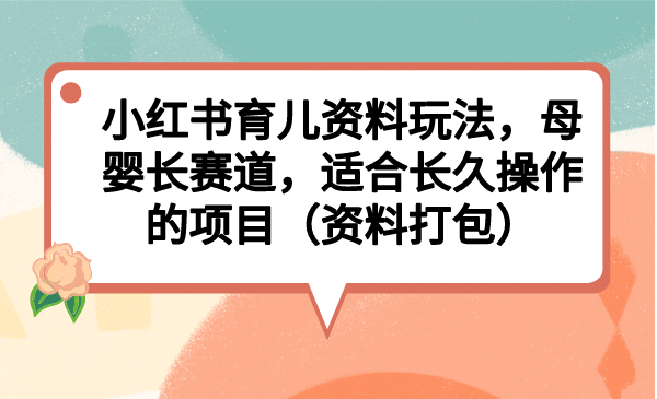 小红书育儿资料玩法，母婴长赛道，适合长久操作的项目（资料打包）聚创吧-网创项目资源站-副业项目-创业项目-搞钱项目聚创吧