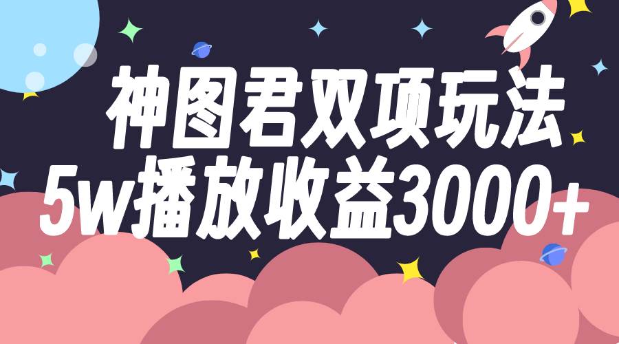 神图君双项玩法5w播放收益3000+聚创吧-网创项目资源站-副业项目-创业项目-搞钱项目聚创吧