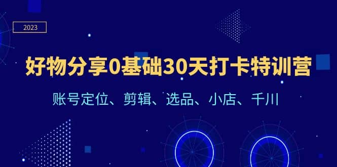 好物分享0基础30天打卡特训营：账号定位、剪辑、选品、小店、千川聚创吧-网创项目资源站-副业项目-创业项目-搞钱项目聚创吧