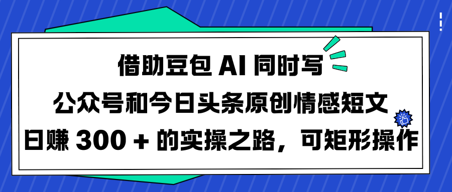 借助豆包 AI 同时写公众号和今日头条原创情感短文日赚 300 + 的实操之路，可矩形操作聚创吧-网创项目资源站-副业项目-创业项目-搞钱项目聚创吧