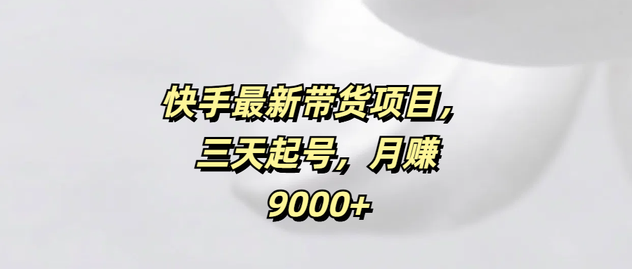 快手最新带货项目，三天起号，月赚9000+聚创吧-网创项目资源站-副业项目-创业项目-搞钱项目聚创吧