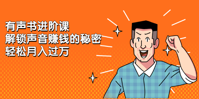 有声书进阶课，解锁声音赚钱的秘密聚创吧-网创项目资源站-副业项目-创业项目-搞钱项目聚创吧