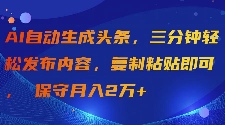 AI自动生成头条，三分钟轻松发布内容，复制粘贴即可， 保守月入2万+聚创吧-网创项目资源站-副业项目-创业项目-搞钱项目聚创吧