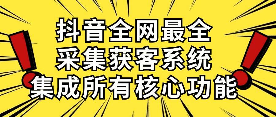 抖音全网最全采集获客系统，集成所有核心功能，日引500+聚创吧-网创项目资源站-副业项目-创业项目-搞钱项目聚创吧